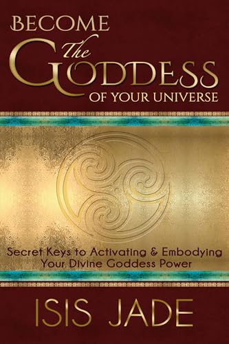 Become the Goddess of Your Universe: The Secret Keys to Activating & Embodying Your Divine Goddess Power