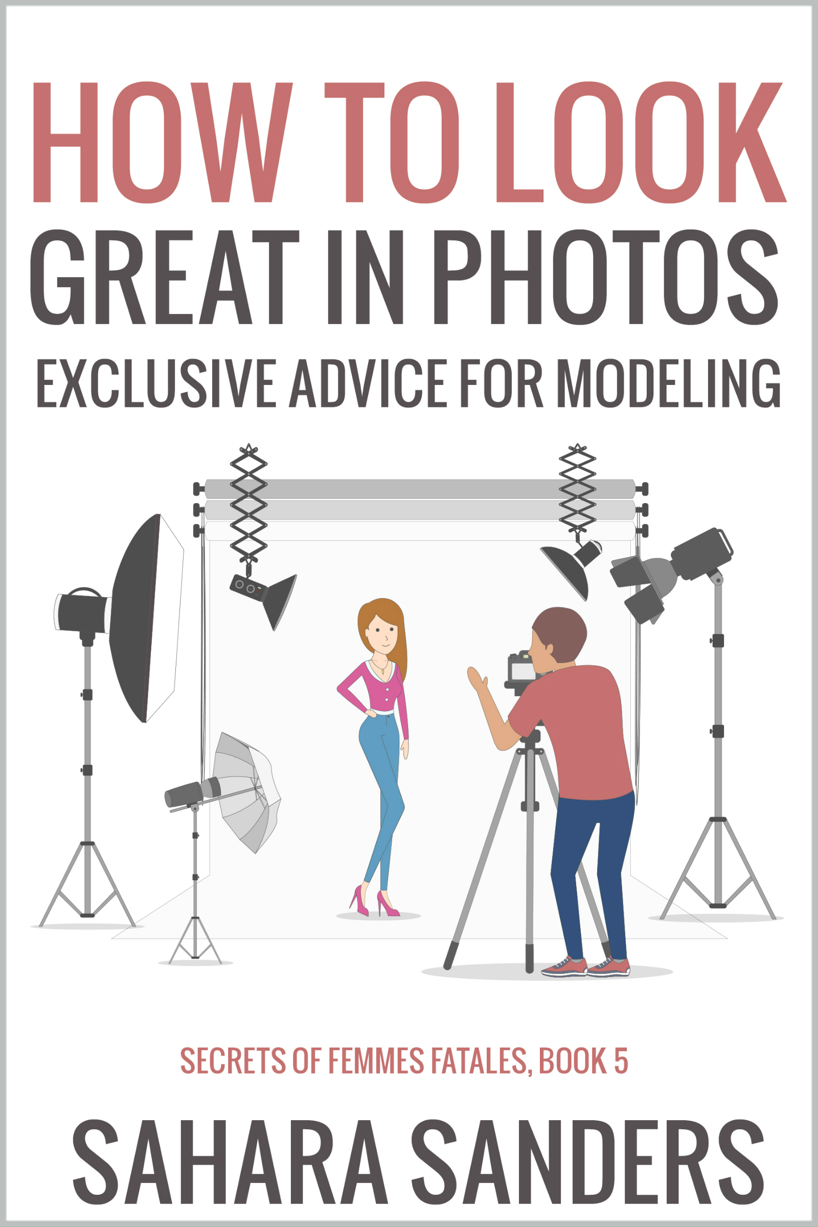 HOW TO LOOK GREAT IN PHOTOS: Exclusive Advice for Modeling + PHOTOGRAPHY TIPS, FASHION AND STYLE, and More (Secrets of Femmes Fatales Book 5)