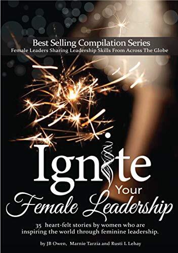 Ignite Your Female Leadership: Thirty-five outstanding stories by women who are inspiring the world through feminine leadership