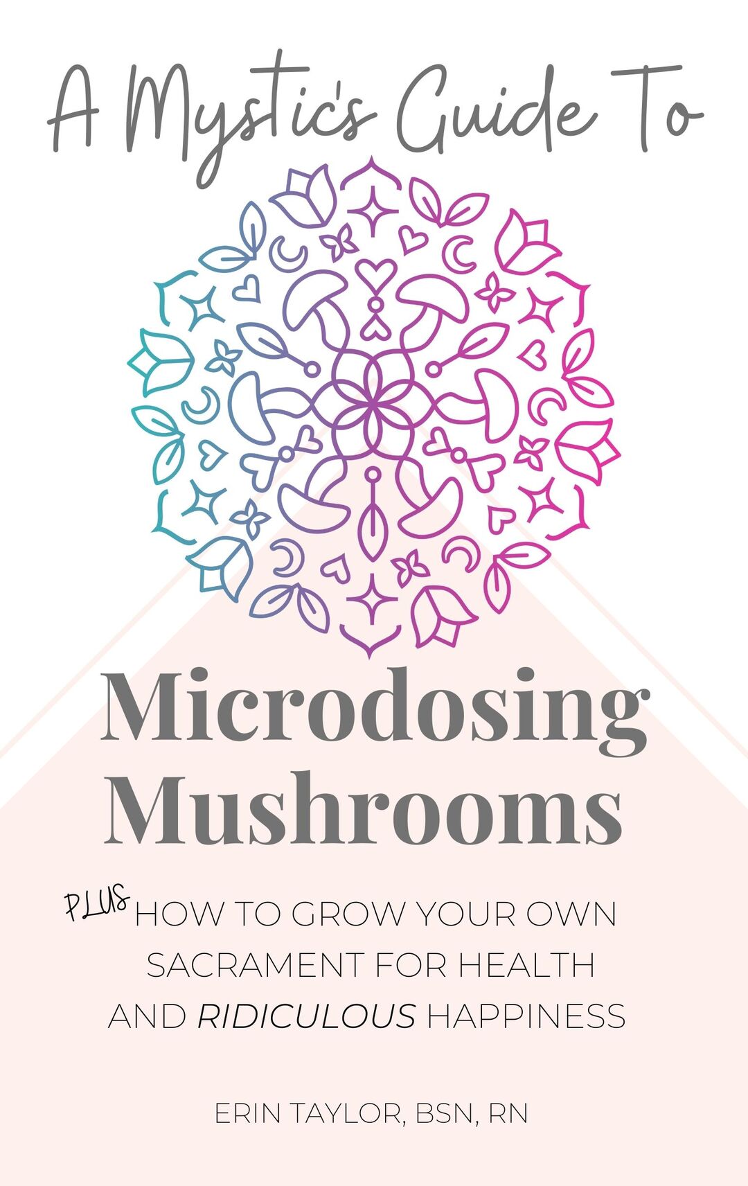 A Mystics Guide To Microdosing Mushrooms: Plus How To Grow Your Own Sacrament for Health and Ridiculous Happiness