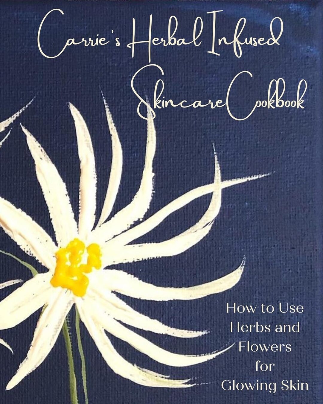 Carrie's Herbal Infused Skincare Cookbook: How to Use Herbs and Flowers for Glowing Skin