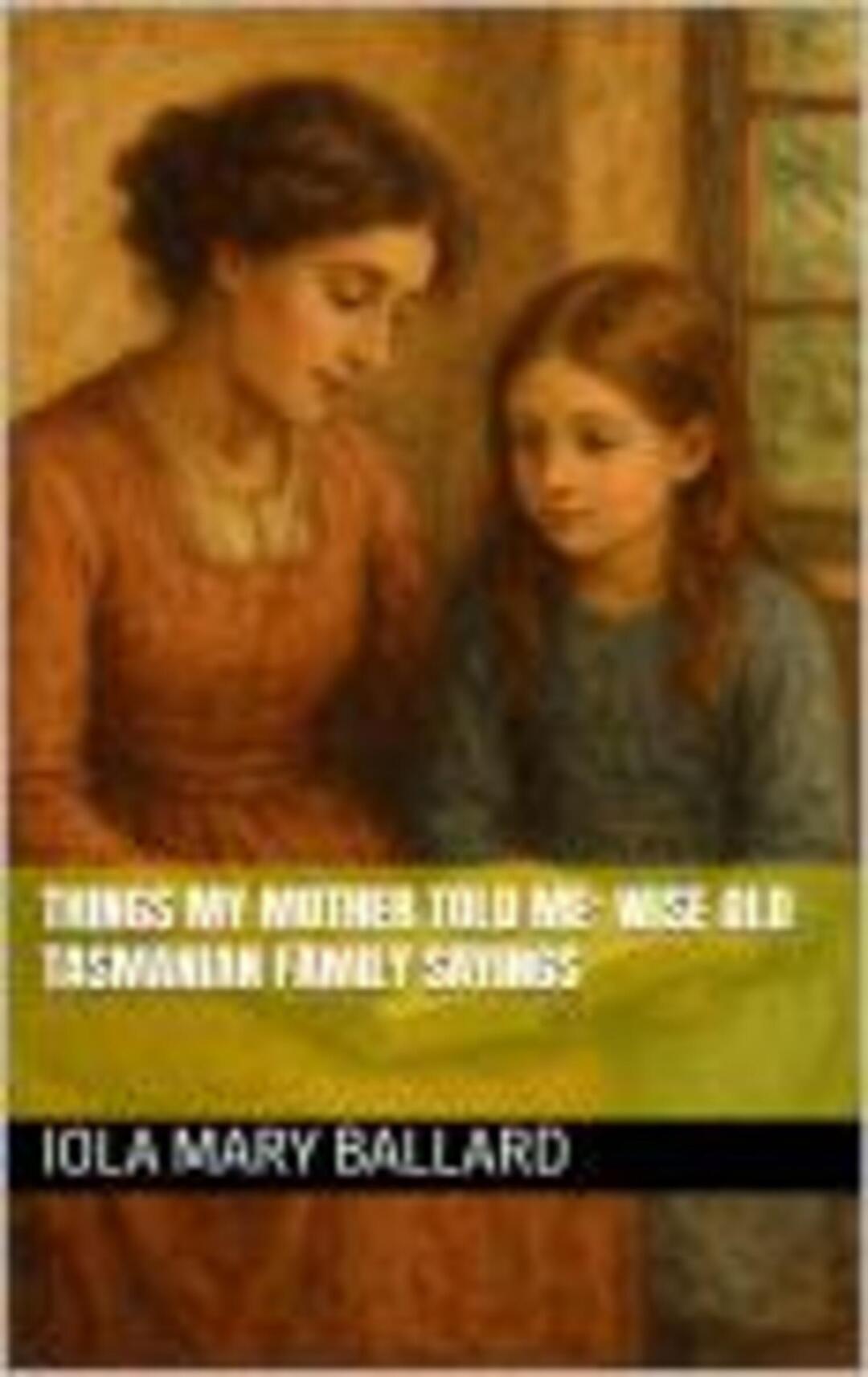 Things My Mother Told Me: Wise Old Tasmanian Family Sayings (Cardie and Me and Other Poetry by the Tasmanian Traveller)