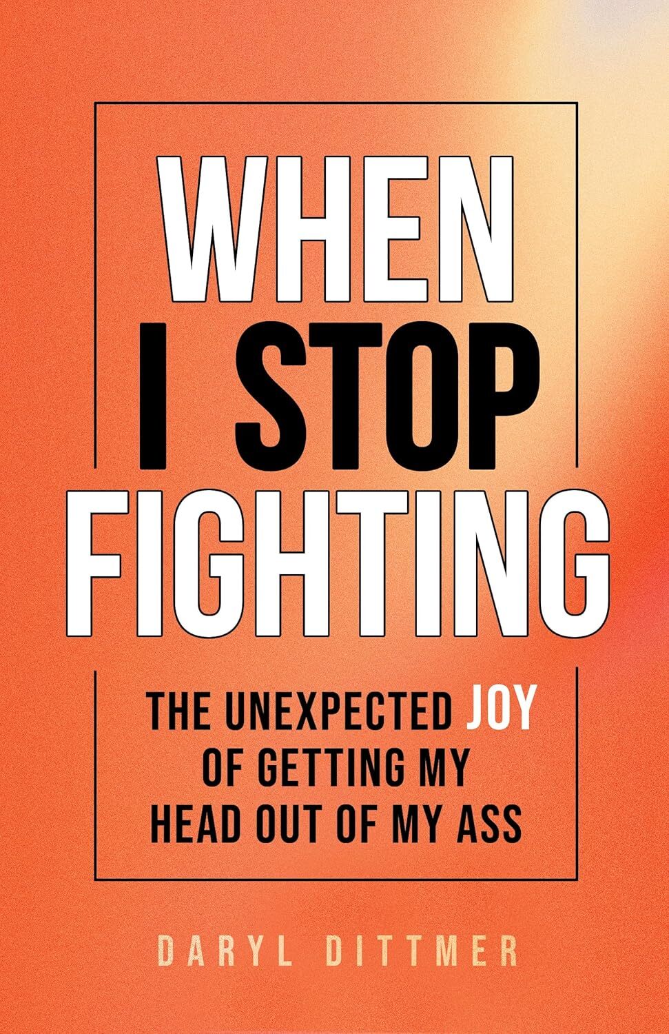 When I Stop Fighting: The Unexpected Joy of Getting My Head Out of My Ass