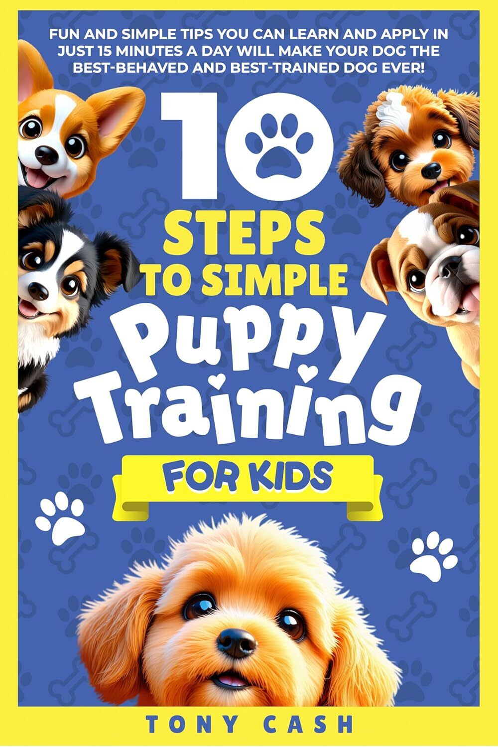 10 Steps to Simple Puppy Training for Kids: Fun and simple tips you can learn and apply in just 15 minutes a day, so you'll have the best behaved and trained dog ever. (The Smart Puppy Series)