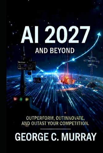 AI 2027 AND BEYOND: OUTPERFORM, OUT INNOVATE, AND OUTLAST YOUR COMPETITION