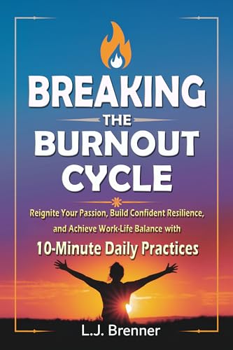 Breaking the Burnout Cycle: : Reignite Your Passion, Build Confident Resilience, and Achieve Work-Life Balance In Only 10-Minute Daily Practices