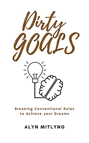 Dirty Goals: Breaking Conventional Rules to Achieve Your Dreams