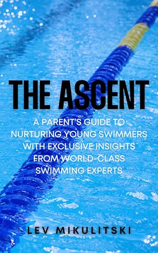 THE ASCENT: A Parent’s Guide to Nurturing Young Swimmers with Exclusive Insights from World-Class Swimming Experts