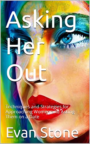 Asking Her Out: Techniques and Strategies for Approaching Women and Asking Them on a Date