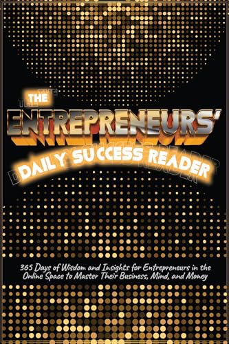 THE ENTREPRENEURS’ DAILY SUCCESS READER : 365 Days of Wisdom and Insights for Entrepreneurs in the Online Space to Master Their Business, Mind, and Money