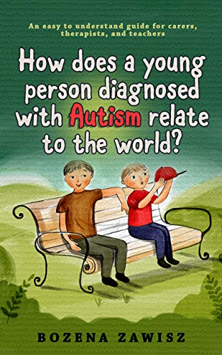 How does a young person diagnosed with Autism relate to the world: An easy to understand guide for parents, therapists, and teachers.