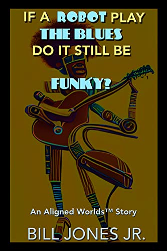 If A Robot Play The Blues Do It Still Be Funky? (Aligned Worldsâ„¢ Book 6)