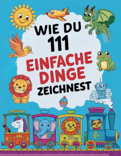 Wie du 111 einfache Dinge zeichnest: Ein kreatives Zeichenbuch zum Schritt-für-Schritt-Zeichnen von süßen Dingen und Tieren, das die Entwicklung der ... bei Kindern fördert (German Edition)