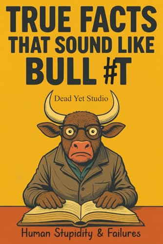 True Facts That Sound Like Bull #t: Human Stupidity & Failures - A Journey Through Humanity's Most Spectacular Mistakes