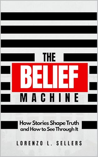 The Belief Machine: How Stories Shape Truth and How To See Through It