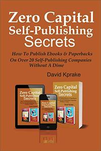 Zero Capital Self - Publishing Secrets: How To Publish Ebooks & Paperbacks On Over 20 Self - Publishing Companies Without A Dime