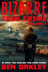 Bizarre True Crime Volume 1: 20 Wacky & Shocking True Crime Stories