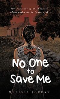 No One To Save Me: My true story of child sexual abuse, abandonment, neglect and a mother’s betrayal. This is how I survived.