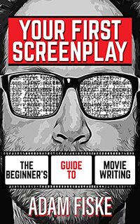 Your First Screenplay: The Beginner's Guide To Movie Writing