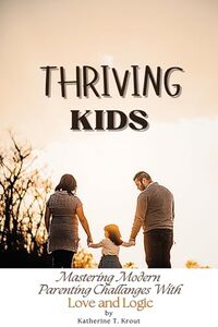 Thriving Kids: Mastering Modern Parenting Challenges with Love and Logic