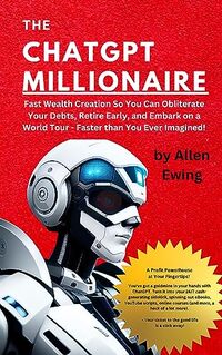 The ChatGPT Millionaire: Fast Wealth Creation So You Can Obliterate Your Debts, Retire Early, and Embark on a World Tour - Faster than You Ever Imagined! (ChatGPT Wealth Mastery Series) - Published on Aug, 2023