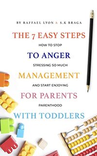 The 7 Easy Steps to Anger Management for Parents with Toddlers: How to Stop Stressing So Much and Start Enjoying Parenthood