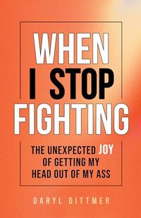 When I Stop Fighting: The Unexpected Joy of Getting My Head Out of My Ass - Published on Nov, 2023