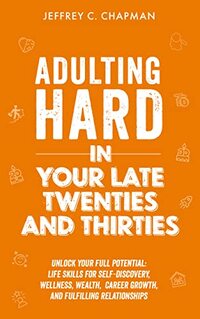 Adulting Hard in Your Late Twenties and Thirties: Unlock Your Full Potential: Life Skills for Self-Discovery, Wellness, Wealth, Career Growth, and Fulfilling Relationships (Adulting Hard Books)