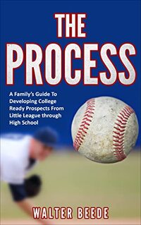 THE PROCESS: A Family's Guide to Developing College Ready Recruits from Little League through High School