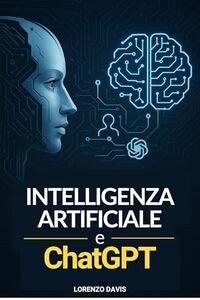 Intelligenza Artificiale e ChatGPT: Padroneggia la nuova Rivoluzione Digitale dell' IA. Libro Guida con istruzioni facili adatto a tutti, principianti e non (Italian Edition)