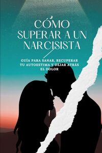 Cómo Superar a un Narcisista: Guía para sanar, recuperar tu autoestima y dejar atrás el dolor. (Spanish Edition)