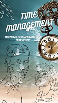 Time Management: Techniques for Maximizing Your Productivity : Mastering the Clock: Unlocking the Secrets to Optimal Efficiency and Achievement with Time Management Techniques.