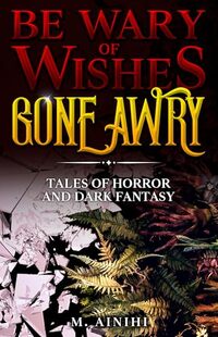 Be Wary of Wishes Gone Awry : Tales of Horror and Dark Fantasy