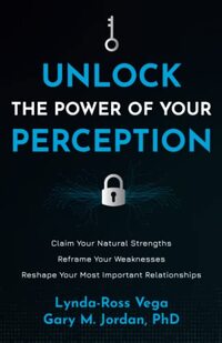 Unlock the Power of Your Perception: Claim Your Natural Strengths, Reframe Your Weaknesses, Reshape Your Most Important Relationships