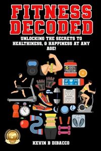 Fitness Decoded: Unlocking the Secrets to a Healthiness, & Happiness at any Age!