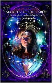 Secrets of The Tarot: How To Gain Insight & Understanding To Your Past Present & Future