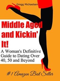 Middle Aged and Kickin' It!: A Woman’s Definitive Guide to Dating Over 40, 50 and Beyond (Relationship and Dating Advice for Women Book 11) - Published on Feb, 2015