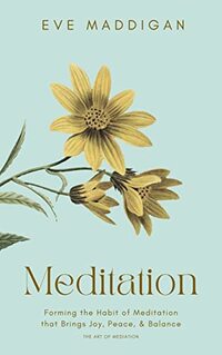 Meditation: Forming The Habit of Meditation That Brings Joy Peace and Balance, The Art of Meditation