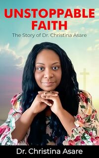 Unstoppable Faith : The Story Of Dr. Christina Asare
