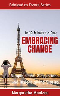 Embracing Change in 10 Minutes a Day: Simple Strategies, Smart Suggestions and Insight-giving Stories (Fabriqué en France Book 3)