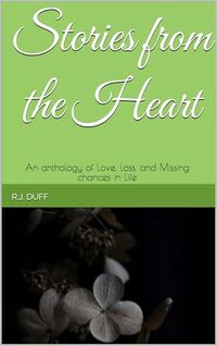 Stories from the Heart: An anthology of Love, Lose, and Missing chances in Life