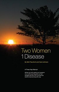 Two Women  1 Disease: A Three Year Memoir  Written by both patient and caregiver of a mother and daughter as they struggle with life, love, survival and lessons learned along the way.