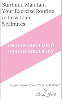 Start And Maintain Your Exercise Routine in 5 Minutes: Change Your Mind. Change Your Body