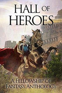 Hall of Heroes: A Fellowship of Fantasy Anthology - Published on Jun, 2017