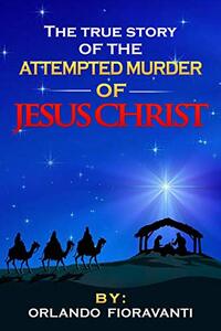 The True Story Of The Attempted Murder Of Jesus Christ: A Historically Accurate Investigation of Jesus' Birth and the First Years of His Life