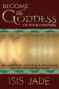 Become the Goddess of Your Universe: The Secret Keys to Activating & Embodying Your Divine Goddess Power
