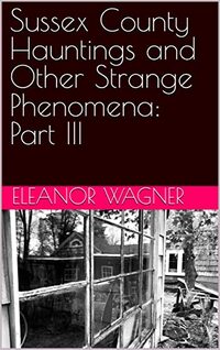 Sussex County Hauntings and Other Strange Phenomena: Part III