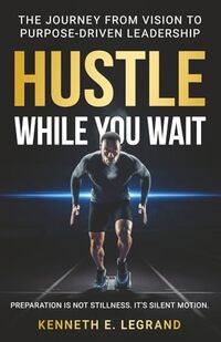 Hustle While You Wait: The Journey from Vision to Purpose-Driven Leadership