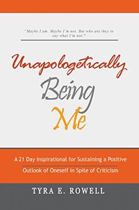 Unapologetically Being Me: A 21 Day Inspirational for Sustaining a Positive Outlook of Oneself in Spite of Criticism