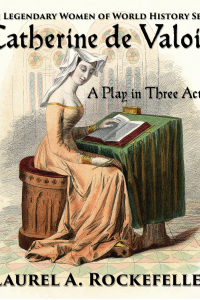 Catherine de Valois: A Play in Three Acts  (Legendary Women of World History Dramas, #2)